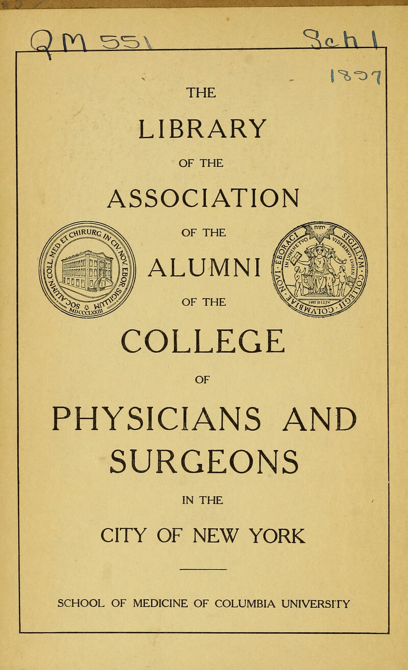 THE LIBRARY OF THE ASSOCIATION r^JSHic^. OF THE I ALUMNI i 'nil 11 \\> OF THE COLLEGE OF PHYSICIANS AND SURGEONS IN THE CITY OF NEW YORK SCHOOL OF MEDICINE OF COLUMBIA UNIVERSITY