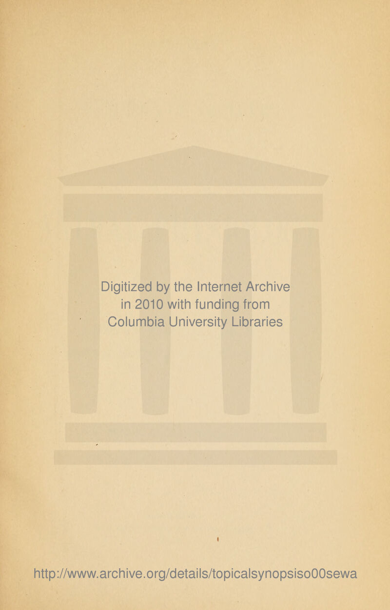 Digitized by the Internet Archive in 2010 with funding from Columbia University Libraries http://www.archive.org/details/topicalsynopsisoOOsewa