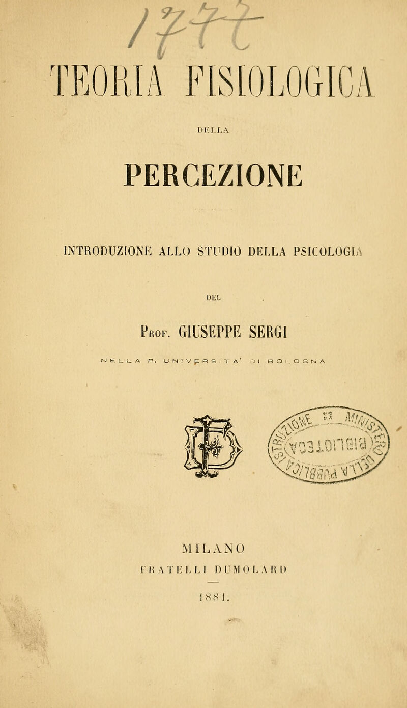 /ftr rnrnij EOKIA FISIOLOGICA DKI.LA PERCEZIONE INTRODUZIONE ALLO STUDIO DELLA PSICOLOGL\ Prof. GIUSEPPE SERGI KIELLUA R. università' DI BOUOGNA ,.,\f^' ^ M i L A N O