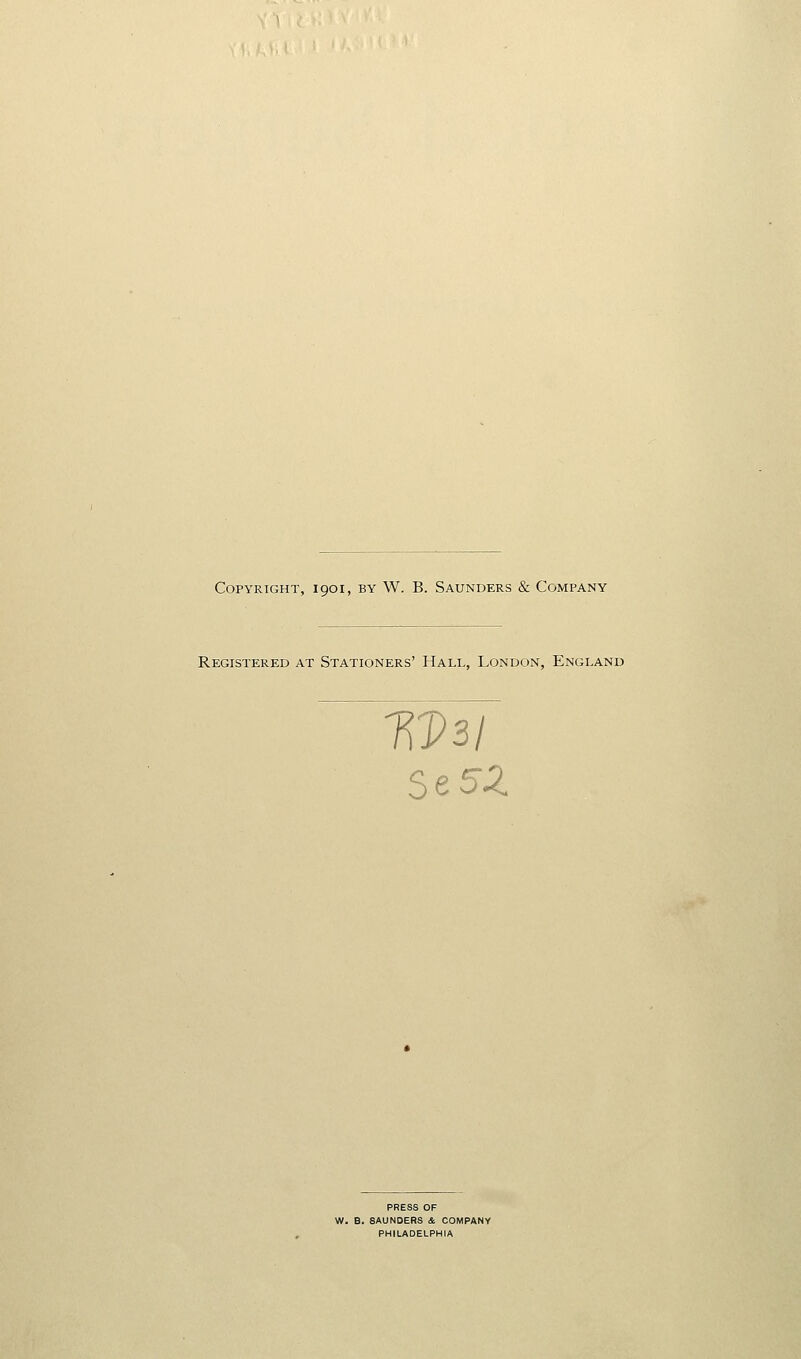 Copyright, 1901, by W. B. Saunders & Company Registered at Stationers' Hall, London, England Se5Z PRESS OF W. e. SAUNDERS & COMPANY PHILADELPHIA