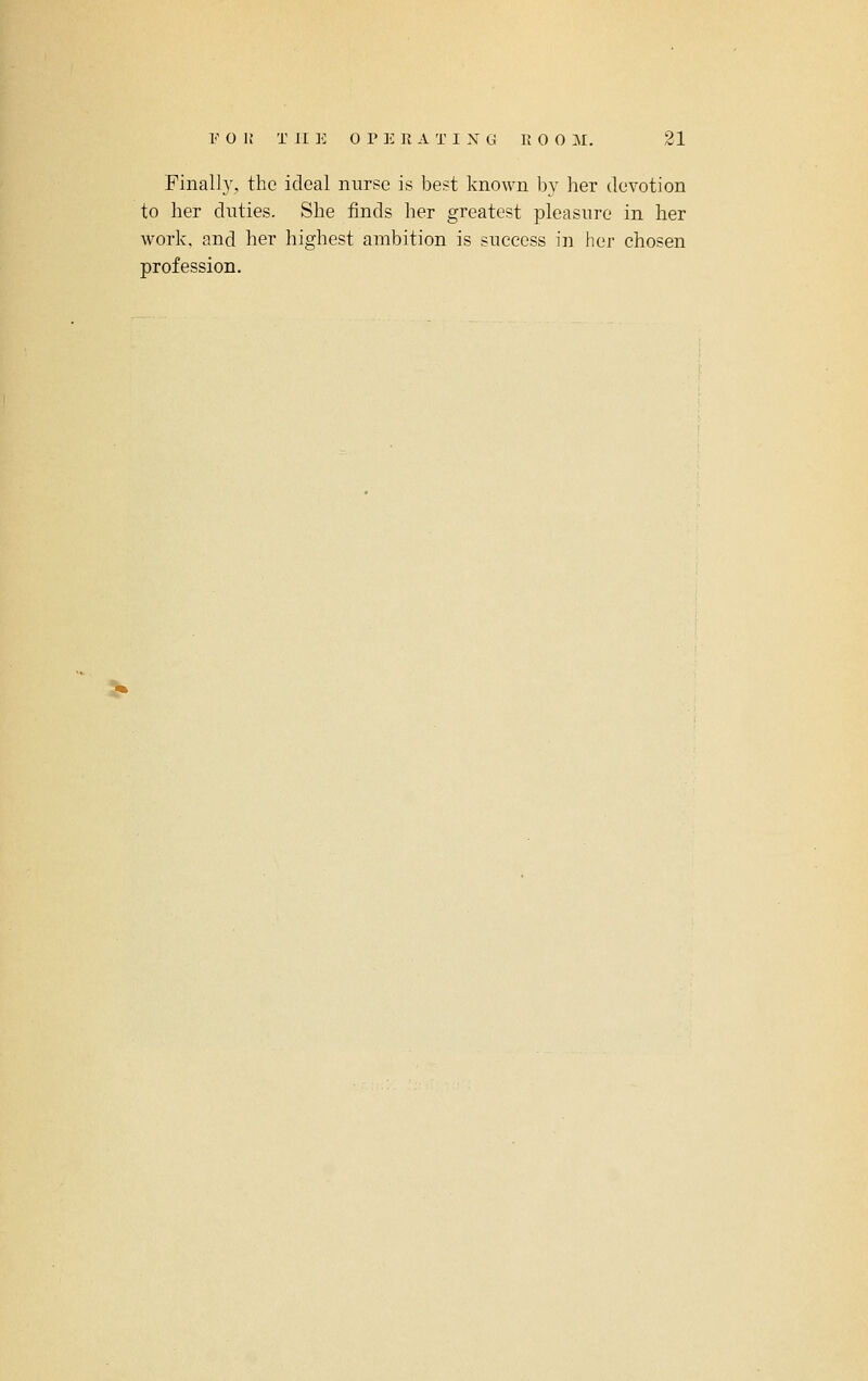 Finally, the ideal nurse is best known by her devotion to her duties. She finds her greatest pleasure in her work, and her highest ambition is success in her chosen profession.