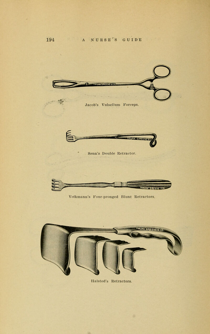 Jacob's Vulsellum Forceps. Senn's Double Retractor. Volkmann's Four-pronged Blunt Retractors. Halsted's Retractors.