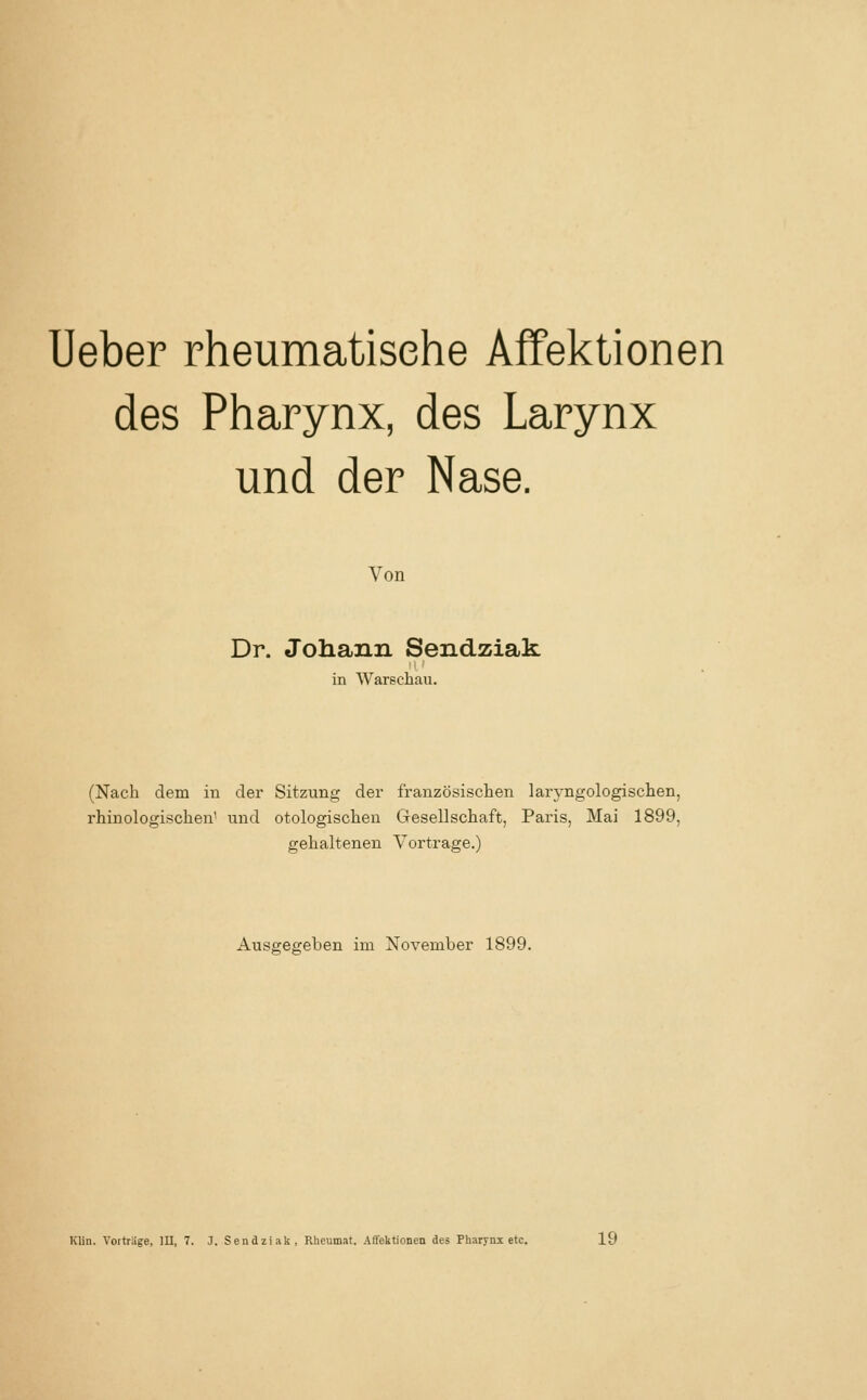 Ueber rheumatische Affektionen des Pharynx, des Larynx und der Nase. Von Dr. Johann Sendziak in Warschau. (Nach dem in der Sitzung der französischen laryngologischen, rhinologischen1 und otologischen Gesellschaft, Paris, Mai 1899, gehaltenen Vortrage.) Ausgegehen im November 1899.