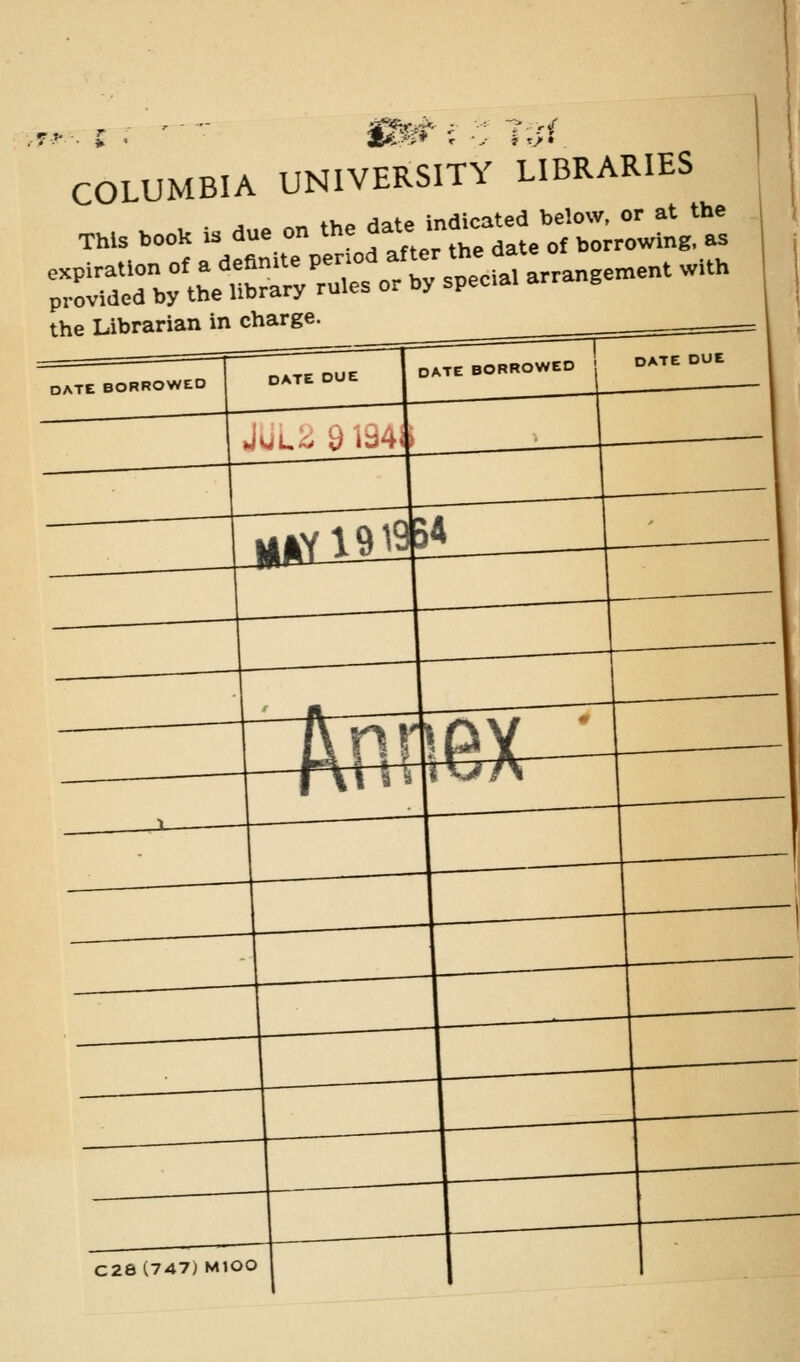 &&*■ m ? r( COLUMBIA UNIVERSITY LIBRARIES Thls oooU * due on -^-^S^* the Librarian in charge. DATE BORROWED DATE DUE JUL2 9 ii3^' DATE BORROWED DATE DUE C28 (747) MIOO