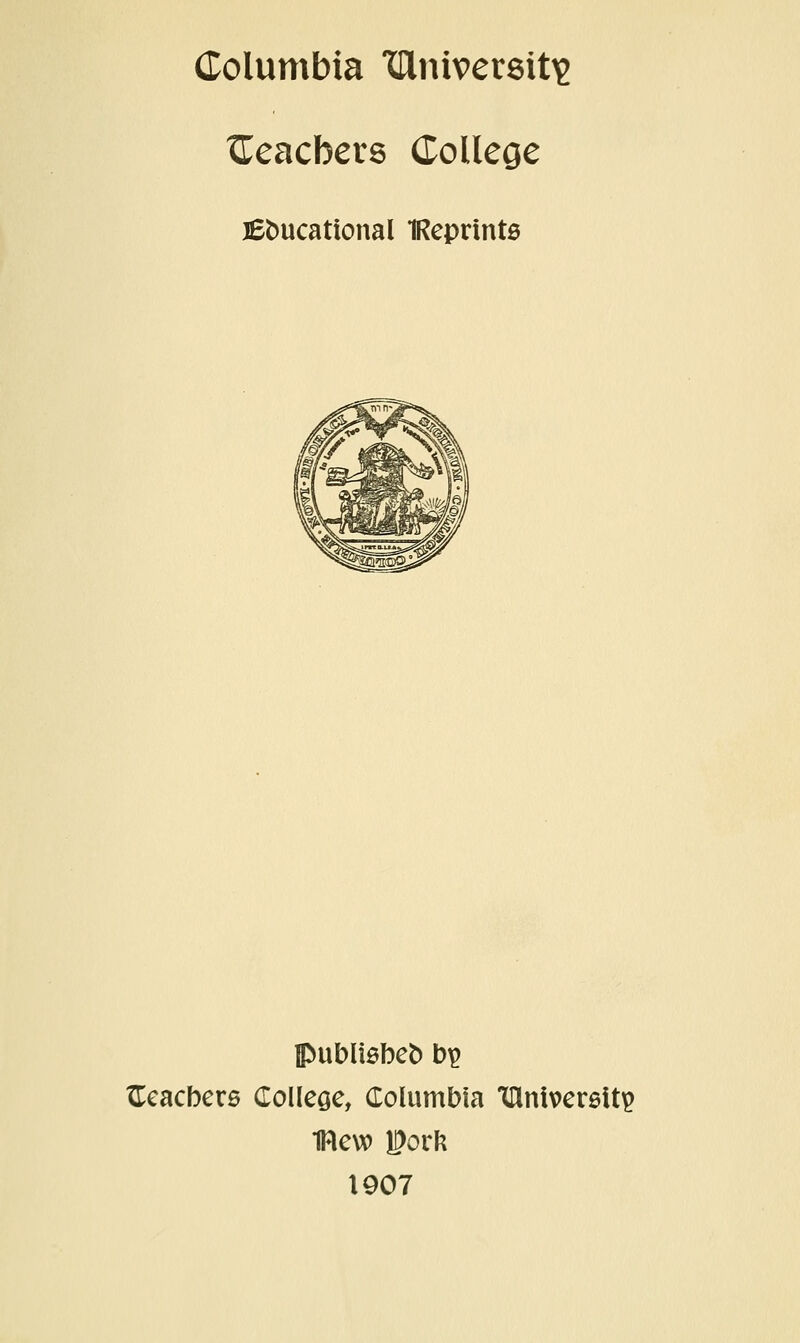 Columbia Xllnivereitie tieacbers College jEbucational IRepnnte publiebeb b^ ^cacbers College, Columbia IDiniversltp mew l?ork 1907