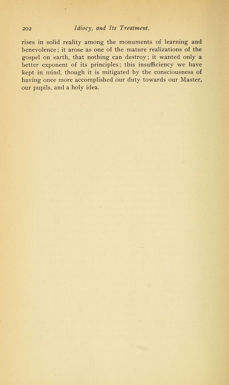 rises in solid reality among the monuments of learning and benevolence; it arose as one of the mature realizations of the gospel on earth, that nothing can destroy; it wanted only a better exponent of its principles; this insufficiency we have kept in mind, though it is mitigated by the consciousness of having once more accomplished our duty towards our Master, our pupils, and a holy idea.