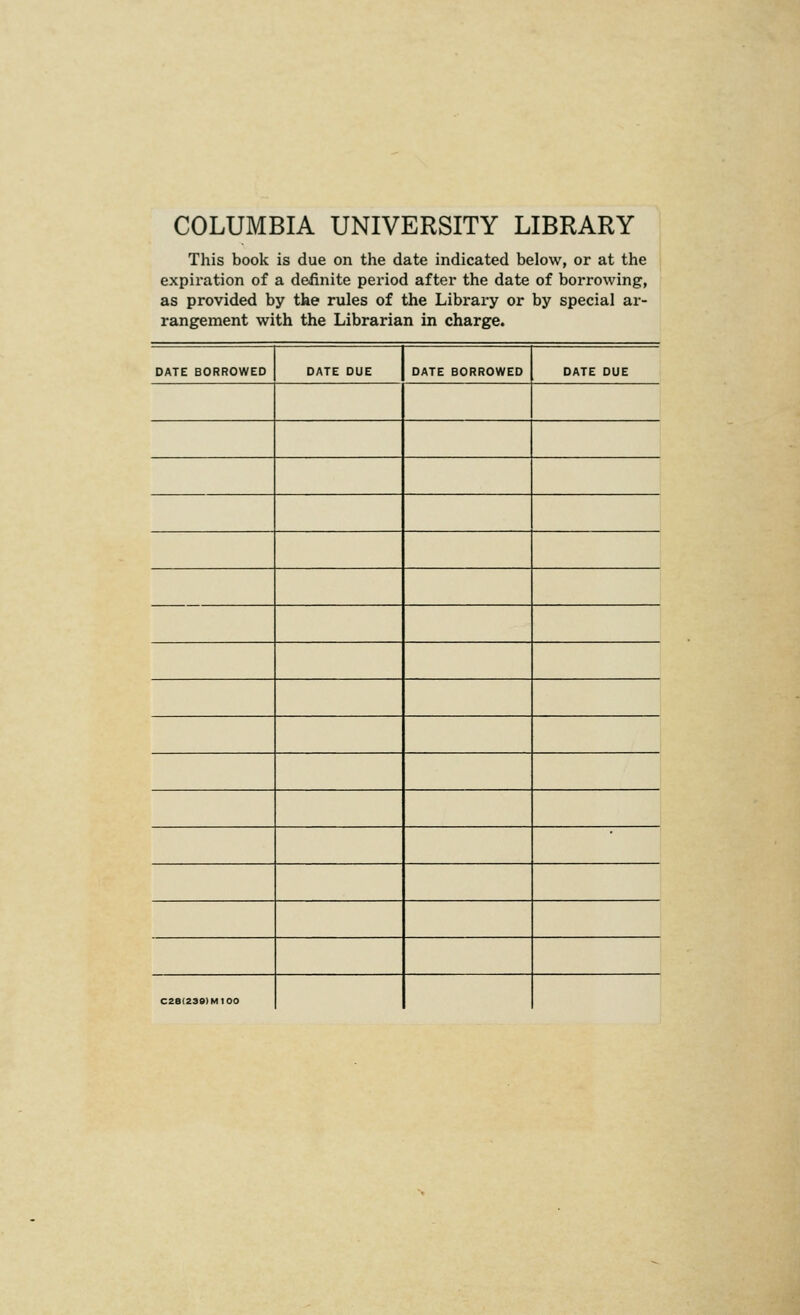 COLUMBIA UNIVERSITY LIBRARY This book is due on the date indicated below, or at the expii'ation of a definite period after the date of borrowing, as provided by the rules of the Library or by special ar- rangement with the Librarian in charge. DATE BORROWED DATE DUE DATE BORROWED DATE DUE C2a(23S)MI00