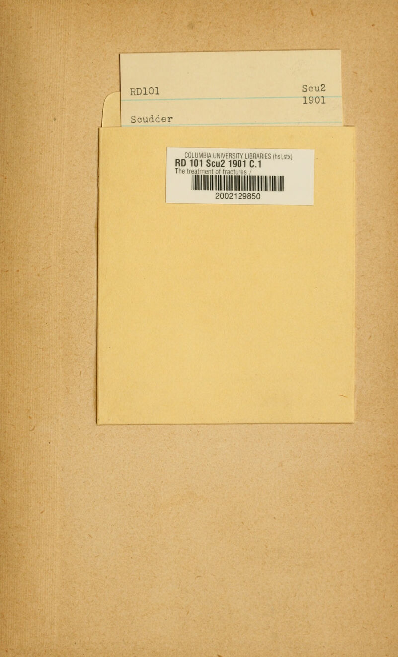 RD101 Scudder Scu2 1901 COLUMBIA UNIVERSITY LIBRARIES Ihsl.stx) RD 101 Scu2 1901 C.1 The treatment of fractures 2002129850