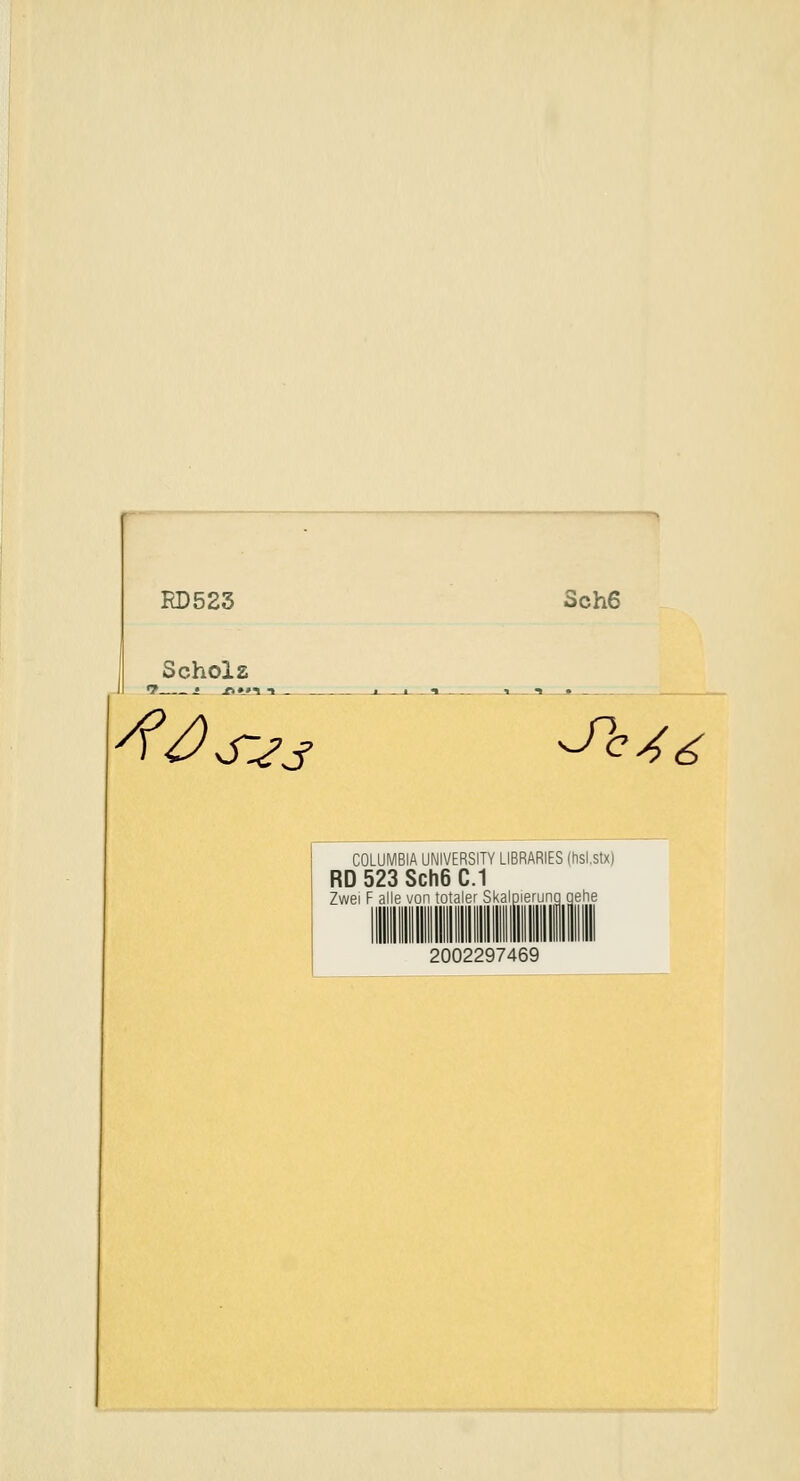 RD523 Sch6 Scholz ■7 i ^»»i n ^/) SIPJ ^c46 COLUMBIA UNIVERSITY LIBRARIES (hsl.stx) RD 523 Sch6 C.1 Zwei F alle '/n;' ;o:a'i^' Skaiiüeuna Qphe 2002297469