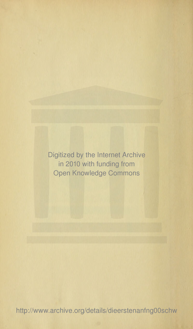 Digitized by the Internet Archive in 2010 with funding from Open Knowledge Commons http://www.archive.org/details/dieerstenanfngOOschw