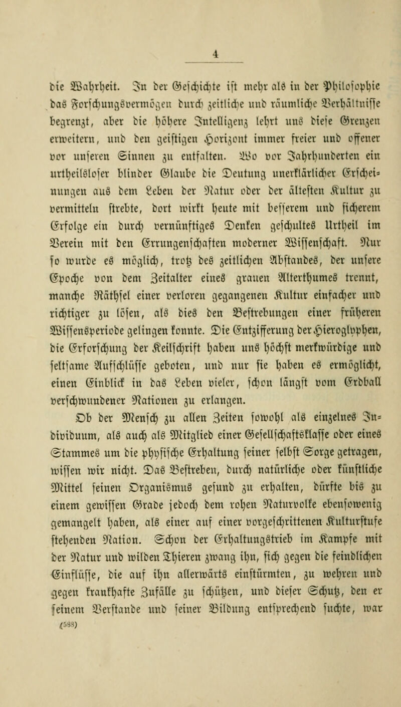 bie 3\>abrbeit. Jn ber ®eidudUe i[t mcbv alo in bei ftyitofo^ie bviy Aor'duingoiHunu\;en bind) jettliefye nnb räumlidje Verbal tuiffe begreift, aber bie böbere SnteHigeng leint unä tiefe ©renken erweitern, unb teil geiftigen ^Oti^Ottt immer freier unb offener bot unferen ©innen 311 entfalten. ätto öot Safyrtyunberten ein urtbeilölojer blincer ©laube bie üDeutung unevflärliduu- (Srföei* innigen aufl betn Beben bei Statut ober ber ältefteu .sxultnr 31t vermitteln ftrebte, bort wirft bleute mit befferem nnb fidlerem ©rfolge ein bnrd) vernünftiges 2)enfen ^efd>iilteö llrttyeil im herein mit ben (5rrungen]*d)aften moberner 2öiffenfd)aft. 9cur fo mürbe e8 möglid), troj3 beö jeitlid}en Äbftanbeä, ber unfere (5vod)c von bem Seitalter eiueS grauen 5Utertl)ume§ trennt, mand)e ?Ratt>fel einer verloren gegangeneu Kultur einfad)er nnb richtiger ju (Öfen, alä bieg ben SBeftrcbungen einer früheren Sßiffengvericbe gelingen fonnte. £)ie ©nt^iffcruncj ber-pieroglvvb/en, bie (Srforfcrumg ber Äeilfdjrift l)aben un$ l)öd}ft merfwürbige unb fettiame 2(ufjd)lüffe gebeten, nnb mir fie fyaben e8 ermöglicht, einen ßinblicf in ba$ Seben vieler, fdjen [fingfl vc-m C^rbbaU verfd)Witubencr Nationen gu erlangen. £)b ber ÜKenfd) 31t aßen Beilen fowofyt alö einzelnes 3u= bivibuum, a(8 aud) als SJcitglieb einer ©efeUfdjafteflaffe ober eines (stammet um bie vfmfifdje (Srtyaltung feiner felbft ©orge getragen, miffen mir nid)t. 2)a8 2?eftreben, burd) natürliche ober funftlidje Mittel feinen DrganiemuS gefunb 31t erhalten, bürfte biö 31t einem gemiffen ©rabe jebod) bem rol)en 5Raturüolfe ebenferoenig gemangelt l)aben, at§ einer auf einer votgefd)rittenen .ftulturftufe ftel)enben Nation. Sd)on ber (5rl)altung§trieb im Kampfe mit ber 9]atur unb tvilben £l)ieren jwang il)n, fid) gegen bie feinblidien (Sinflüffe, bie auf iljn aflerroärtS einftürmten, 311 meieren unb jjegen franffyafte 3ufaUe 31t fdjüfcen, unb biefer ©djufc, ben er feinem Herftanbe unb feiner 33ilt>ung entivred)enb fudite, mar