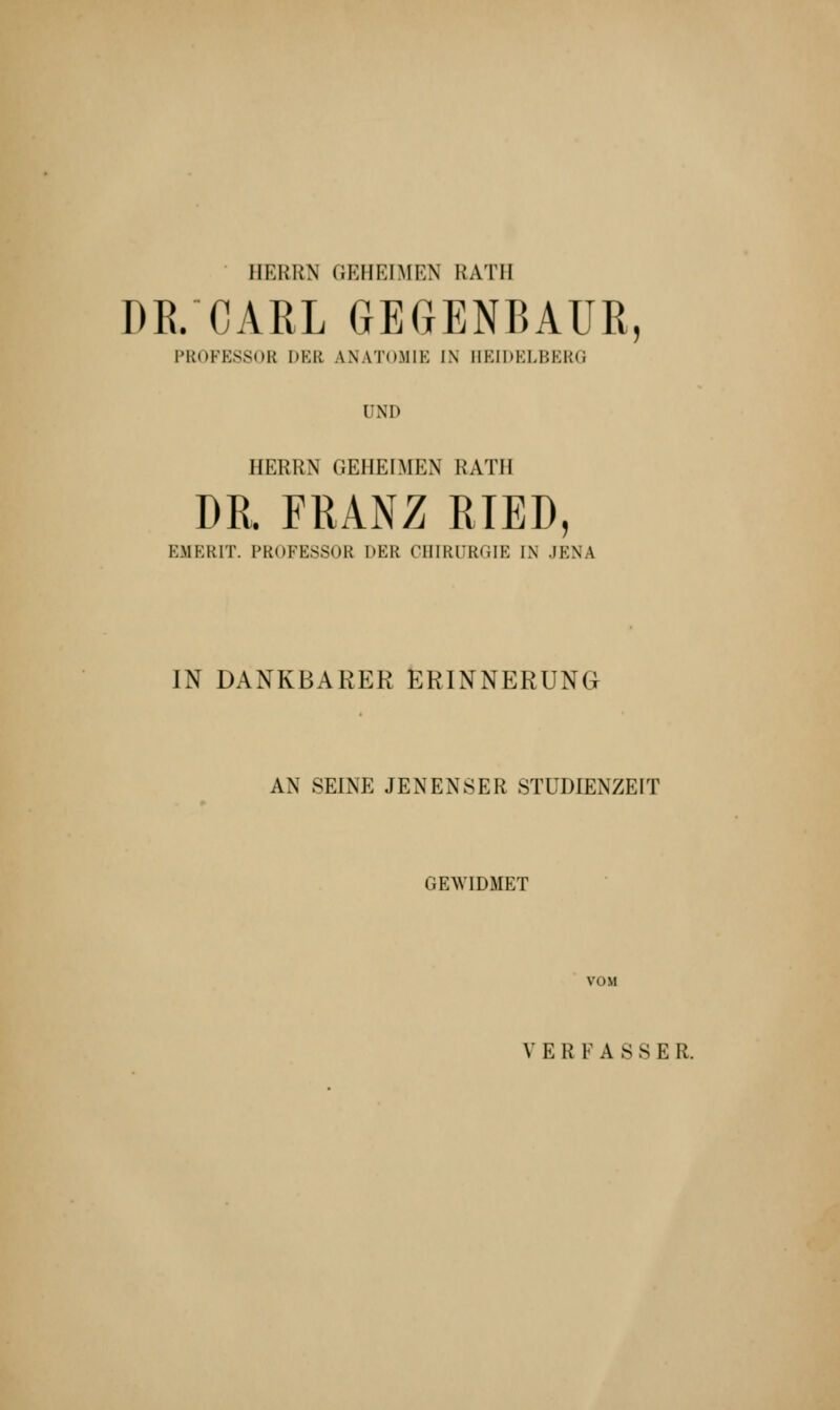 BERRfl GEHEIMEN RATE DR. CARL GEGENBAUR, PROFESSOR DER ANATOMIE IN EEIDELBERG UND HERRN GEHEIMEN RATE DR. FRANZ RIED, EMERIT. PROFESSOB DER CHIRURGIE IN JENA IN DANKBARER ERINNERUNG AN SEINE JENENSER STUDIENZEIT GEWIDMET VOM