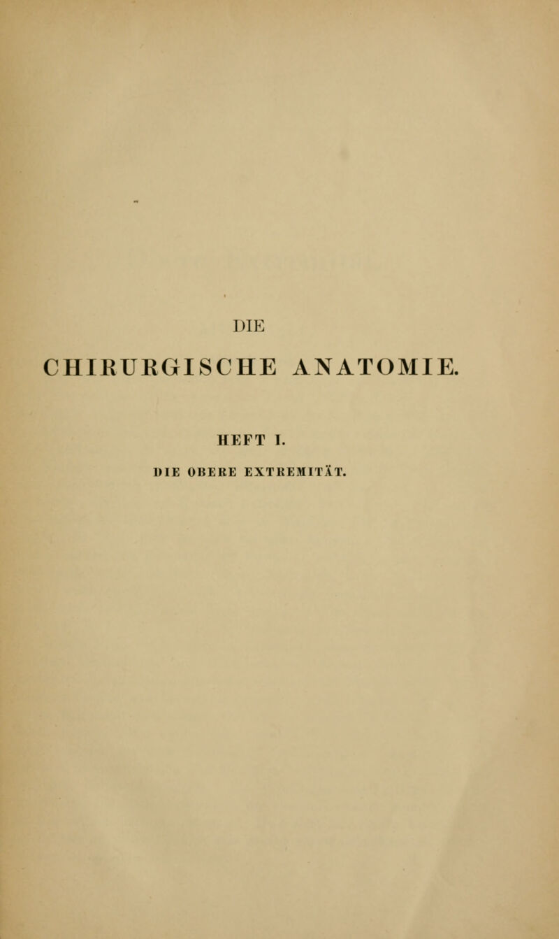 DIE CHIRURGISCHE ANATOMIE. HEFT I. DIE OBERE EXTREMITÄT.
