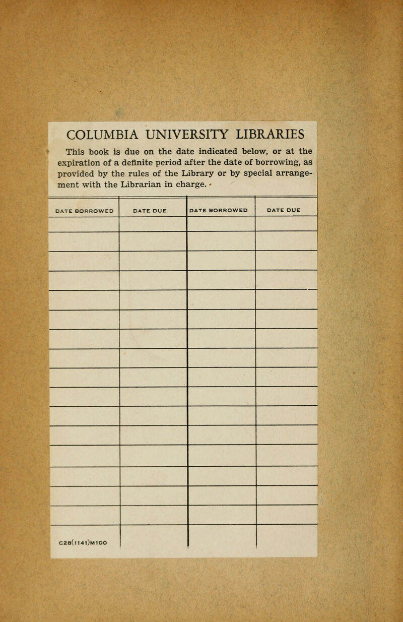 COLUMBIA UNIVERSITY LIBRARIES This book is due on the date indicated below, or at the expiration of a deflnite period after the date of borrowing, as provided by the rules of the Library or by special arrange- ment with the Librarian in Charge. - DATE BORROWED DATE DUE DATE BORROWED DATE DUE i 1 ! 1 1 C2e(n4l)Mt00