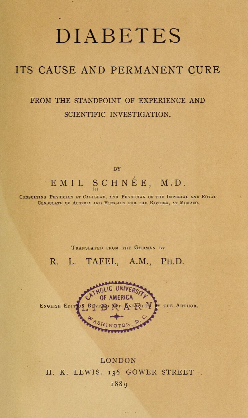 ITS CAUSE AND PERMANENT CURE FROM THE STANDPOINT OF EXPERIENCE AND SCIENTIFIC INVESTIGATION. BY EMIL SCHNEE, M.D. CONSTJLTIKG PhTSICIAK AT CaRLSBAD, AND PHTSICIAK OF THE ISIPEKIAL AND ROYAL CONSTTLATE OF ArSTEIA AND HUNGARY FOE THE ElVIEEA, AT ilONACO. Translated from the German by R. L. TAFEL, A.M., Ph.D. English Edi THE Author. LONDON H. K. LEWIS, 136 GOWER STREET 1889