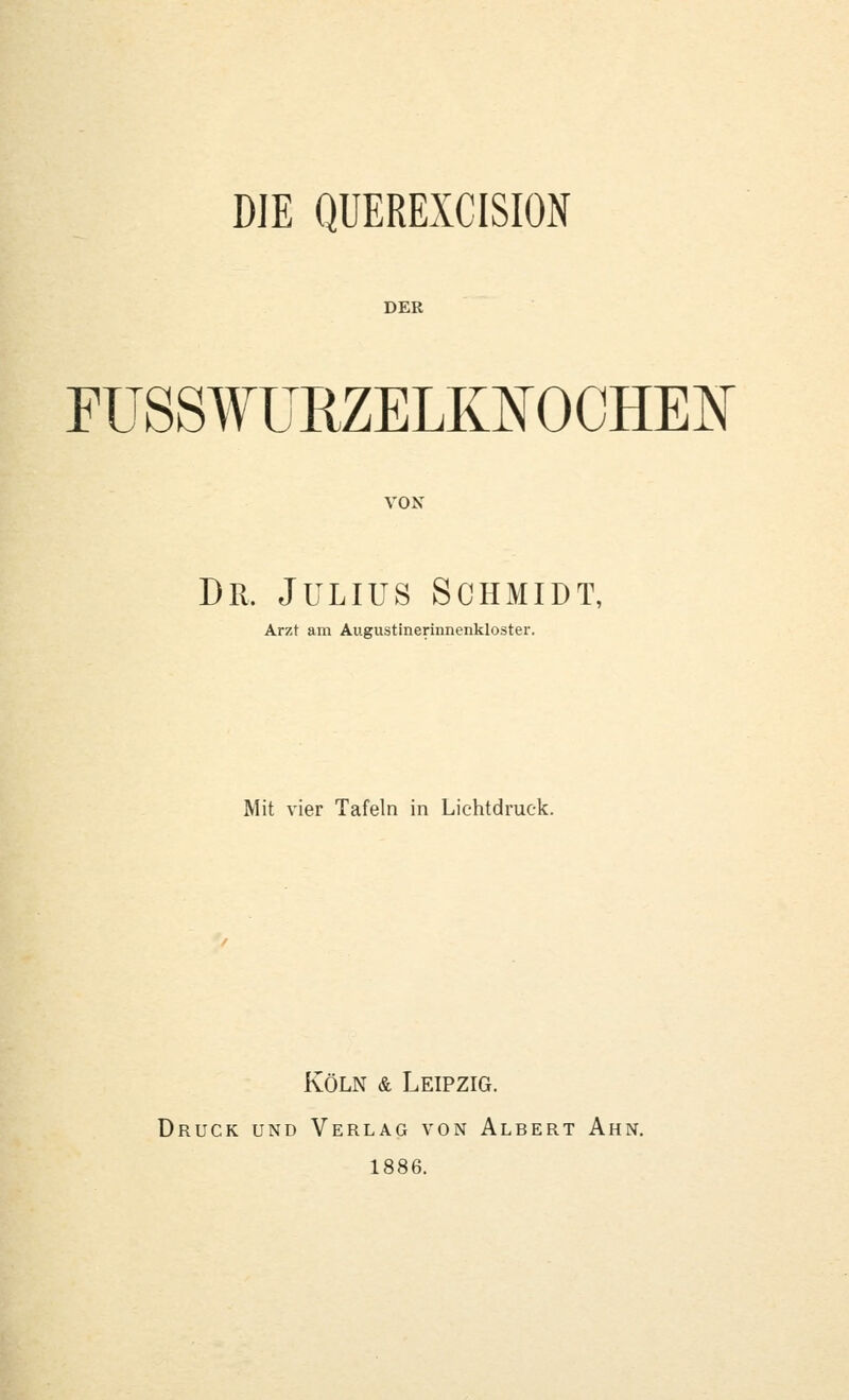 DER FUSSWURZELKI^OCHEN^ VON Dr. Julius Schmidt, Arzt am Augustinerinnenkloster. Mit vier Tafeln in Lichtdruck. Köln & Leipzig. Druck und Verlag von Albert Ahn. 1886.