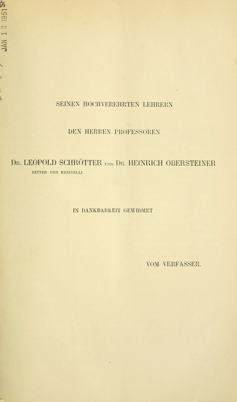 LO CO SEINEN HOCHVEREHRTEN LEHRERN DEN HERREN PROFESSOREN Dr. LEOPOLD SCHRÖTTER mn Dr. HEINRICH OBERSTEINER RITTER VON KRISTELLI IN DANKBARKEIT GEWIDMET VOM VERFASSER.