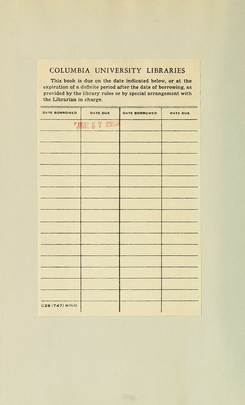 COLUMBIA UNIVERSITY LIBRARIES This book is due on the date indicated below, or at the expiration of a deflnite period after the date of borrowing, as provided by the library ruies or by special arrangement with | the Librarian in Charge. 1 DATE BORROWEO DATE DUE OATE BORROWEO DATE DUE ■1 h;^ ^ i'3t.^ 1 C28 (747) MIOO