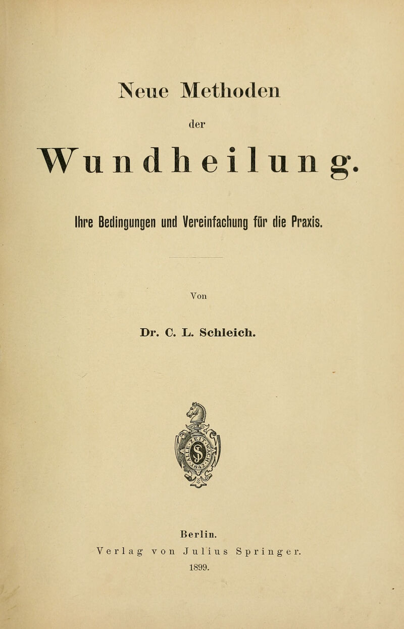 Neue Methoden der Wu ndheilung. Ihre Bedingungen und Vereinfachung für die Praxis. Von Dr. C. L.. Schleich. Berlin. Verlag von Julius Springer. 1899.