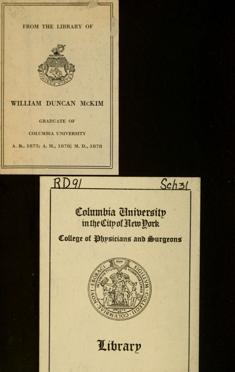 FROM THE LIBRARY OF WILLIAM DUNCAN McKIM GRADUATE OF COLUMBIA UNIVERSITY A. B., 1875; A. M., 1878; M. D., 1878 Columbia <Hntoet*itp mfyt&itytfMmfcxk College of $fjps;iriang anb gmrgeona