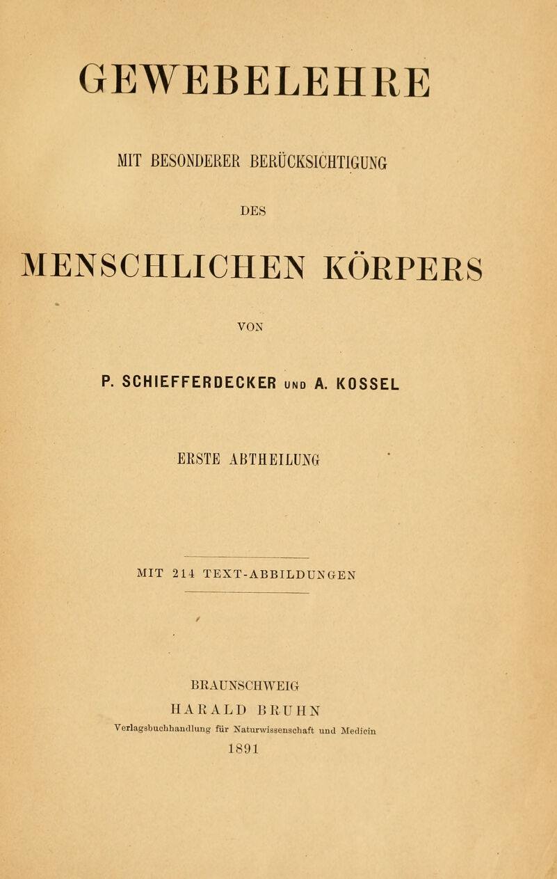 GEWEBELEHRE MIT BESONDERER BERÜCKSICHTIGUNG DES MENSCHLICHEN KÖRPERS VON P. SCHIEFFERDECKER und A. KOSSEL ERSTE ABTHEILÜM MIT 214 TEXT-ABBILDUNGEN BRAUNSCHWEIG HARALD BRUHN Verlagsbuchhandlung für Naturwissenschaft und Medicin 1891