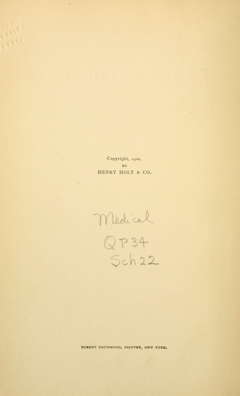 Copyright, 1900, BY HENRY HOLT & CO. YY'Wt'cJL ROBERT DRUMMOND, PRINTER, NEW YORK.