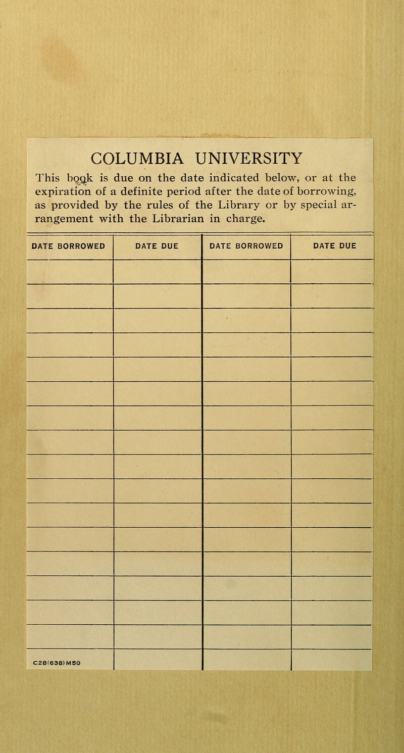 COLUMBIA UNIVERSITY This bQQ.k is due on the date indicated below, or at the expiration of a definite period after the date of borrowing, as provided by the rules of the Library or by special ar- rangement with the Librarian in charge. DATE BORROWED DATE DUE DATE BORROWED DATE DUE I \ C2a(63e)MS0 J