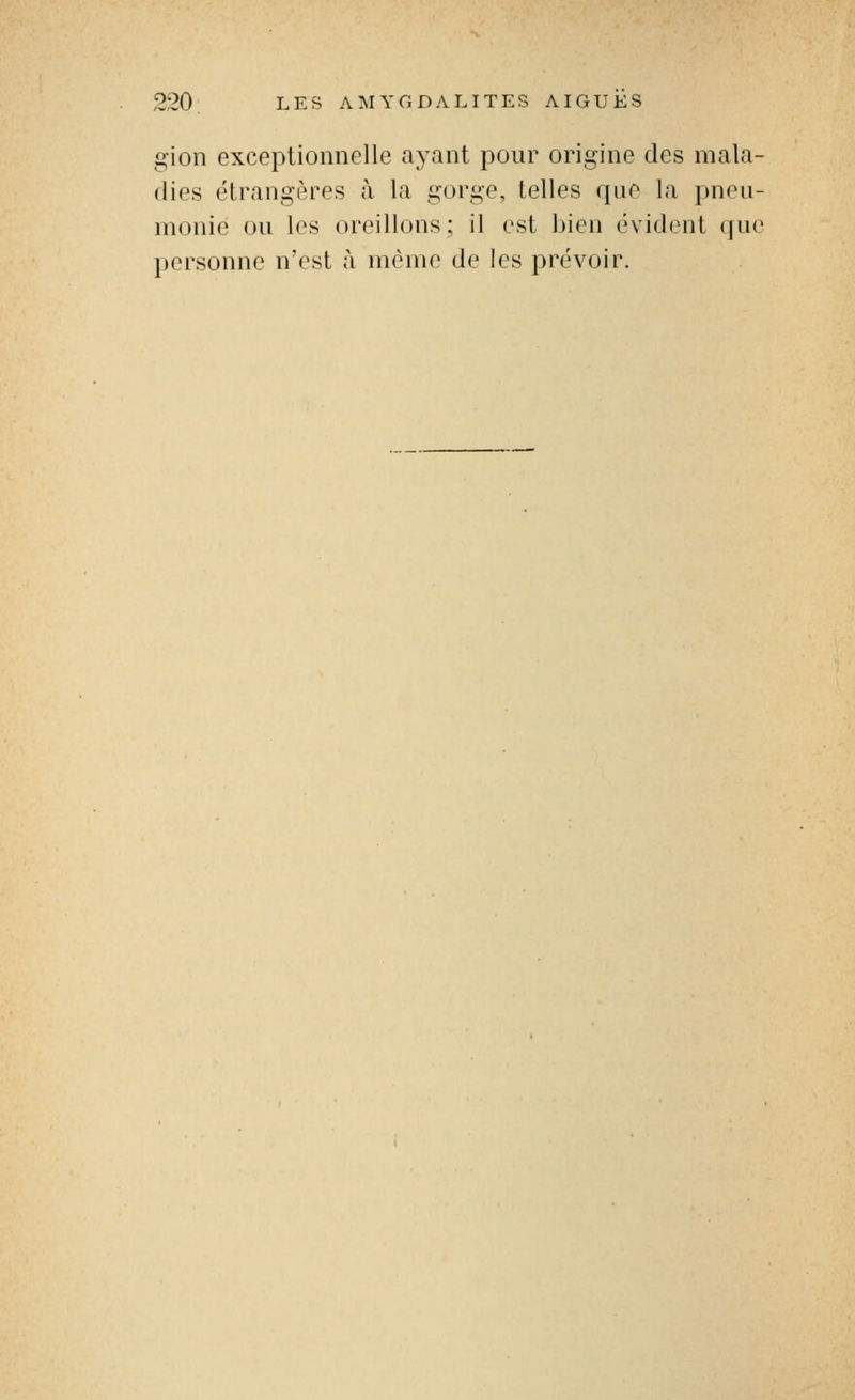 gion exceptionnelle aj^nt pour origine des mala- dies étrangères à la gorge, telles que la pneu- monie ou les oreillons; il est bien évident (jue personne n'est à même de les prévoir.