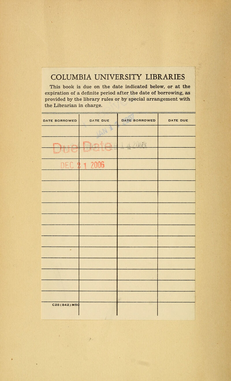 COLUMBIA UNIVERSITY LIBRARIES This book is due on the date indicated below, or at the expiration of a definite period after the date of borrowing, as provided by the library rules or by special arrangement with the Librarian in charge. DATE BORROWED DATE DUE DATE BORROWED DATE DUE -, 7 -■ - C28(842)M5C