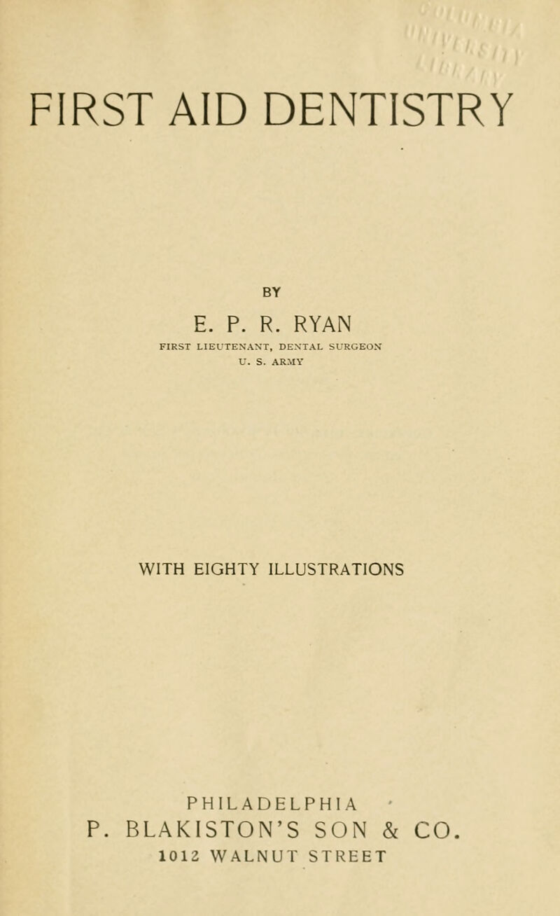 BY E. P. R. RYAN FIRST LIEUTENANT, DENTAL SURGEON U. S. ARMY WITH EIGHTY ILLUSTRATIONS PHILADELPHIA P. BLAKISTON'S SON & CO. 1012 WALNUT STREET