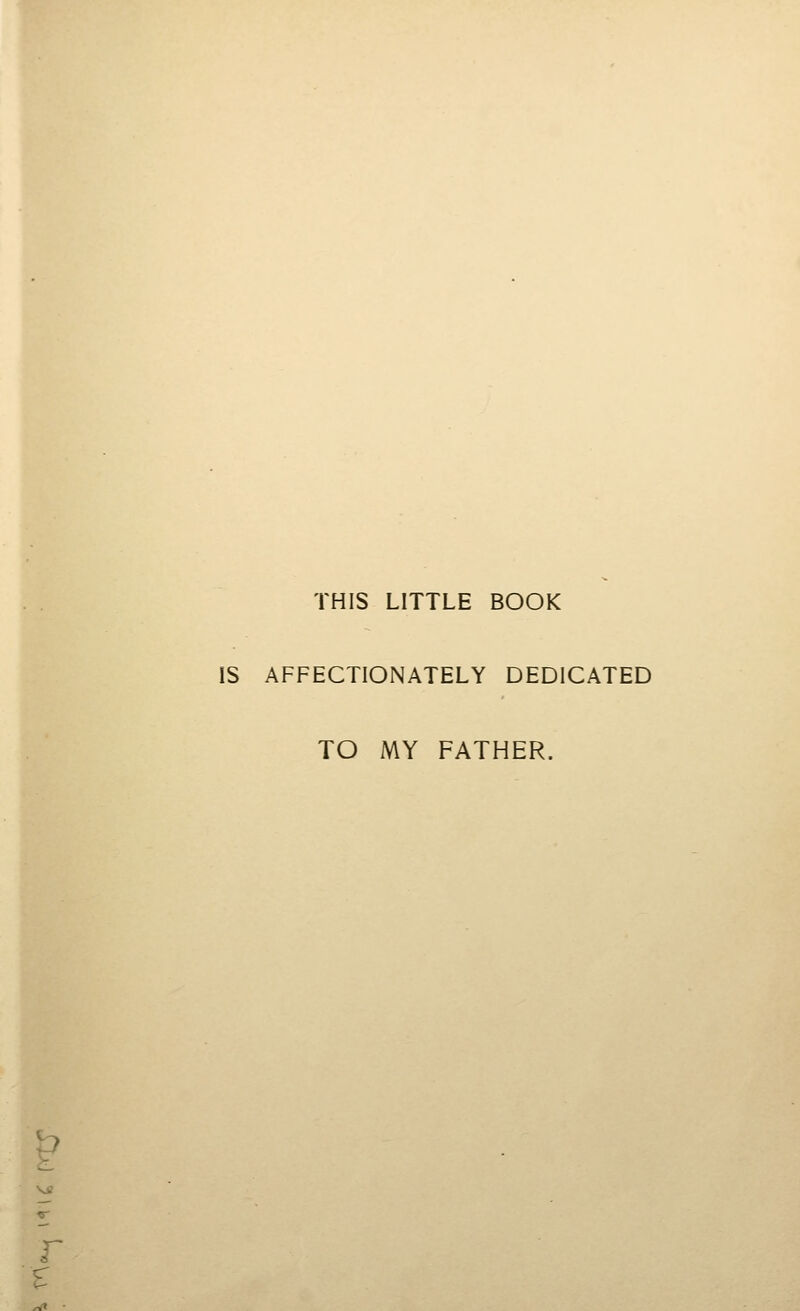 E THIS LITTLE BOOK IS AFFECTIONATELY DEDICATED TO MY FATHER.