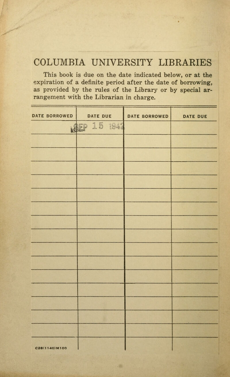 COLUMBIA UNIVERSITY LIBRARIES This book is due on the date indicated below, or at the expiration of a definite period after the date of borrowing, as provided by the rules of the Library or by special ar- rangement with the Librarian in charge. DATE BORROWED DATE DUE DATE BORROWED DATE DUE k! C28I1 140) Ml 00