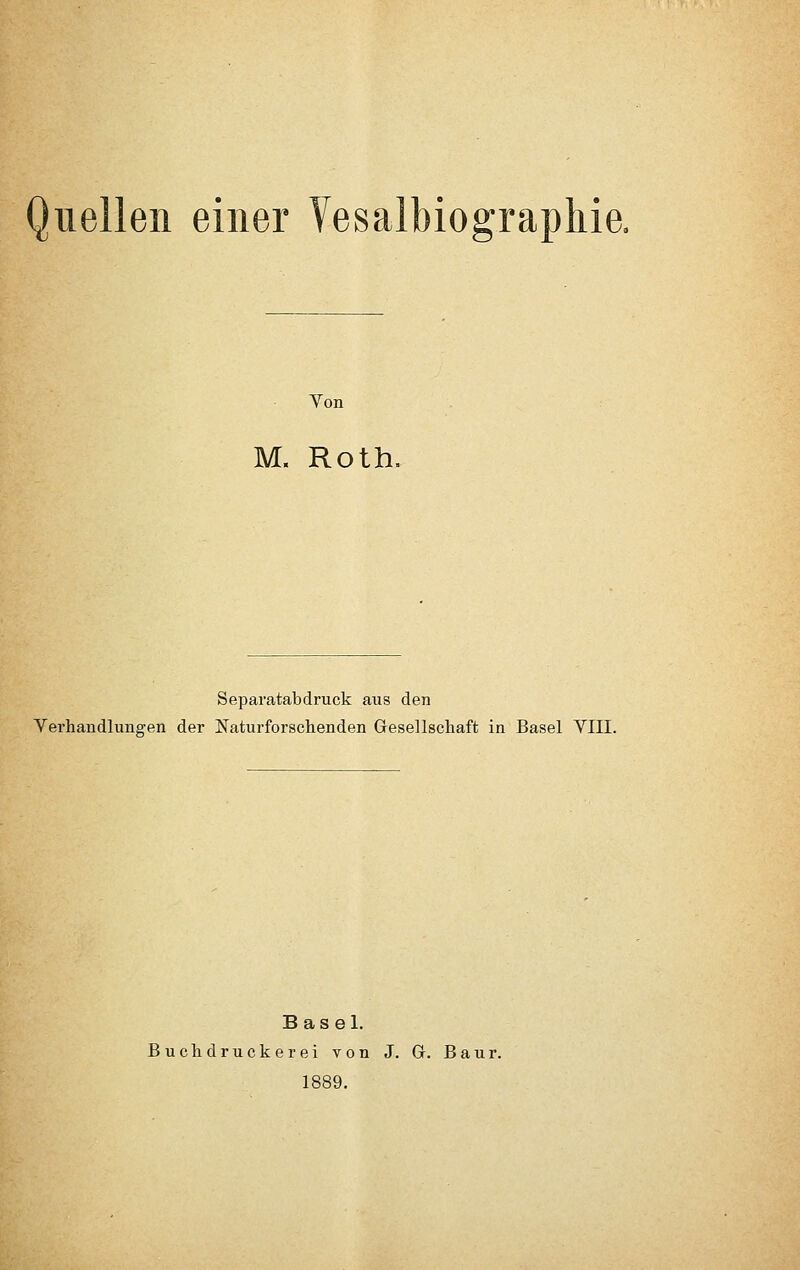 Quellen einer Vesalbiographie, Von M. Roth, Separatabdruck aus den Verhandlungen der Naturforschenden Gesellschaft in Basel VIII. Basel. Buchdruckerei von J. G. Baur. 1889.