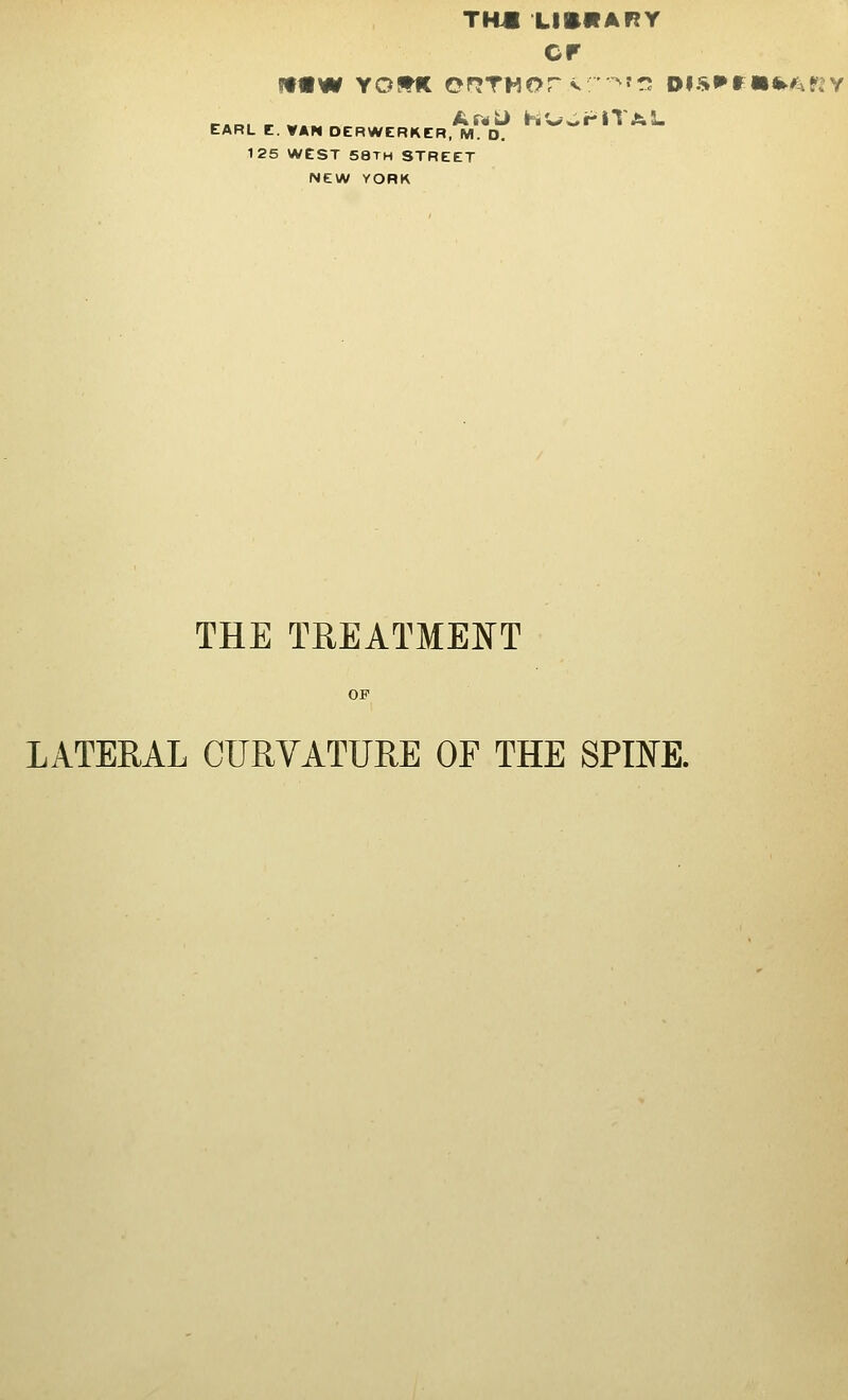 TH« LISftARY or EARL C. VAN DERWERKER, M. D. 125 WEST 58TH STREET NEW YORK THE TREATMENT LATERAL CURVATURE OF THE SPINE.