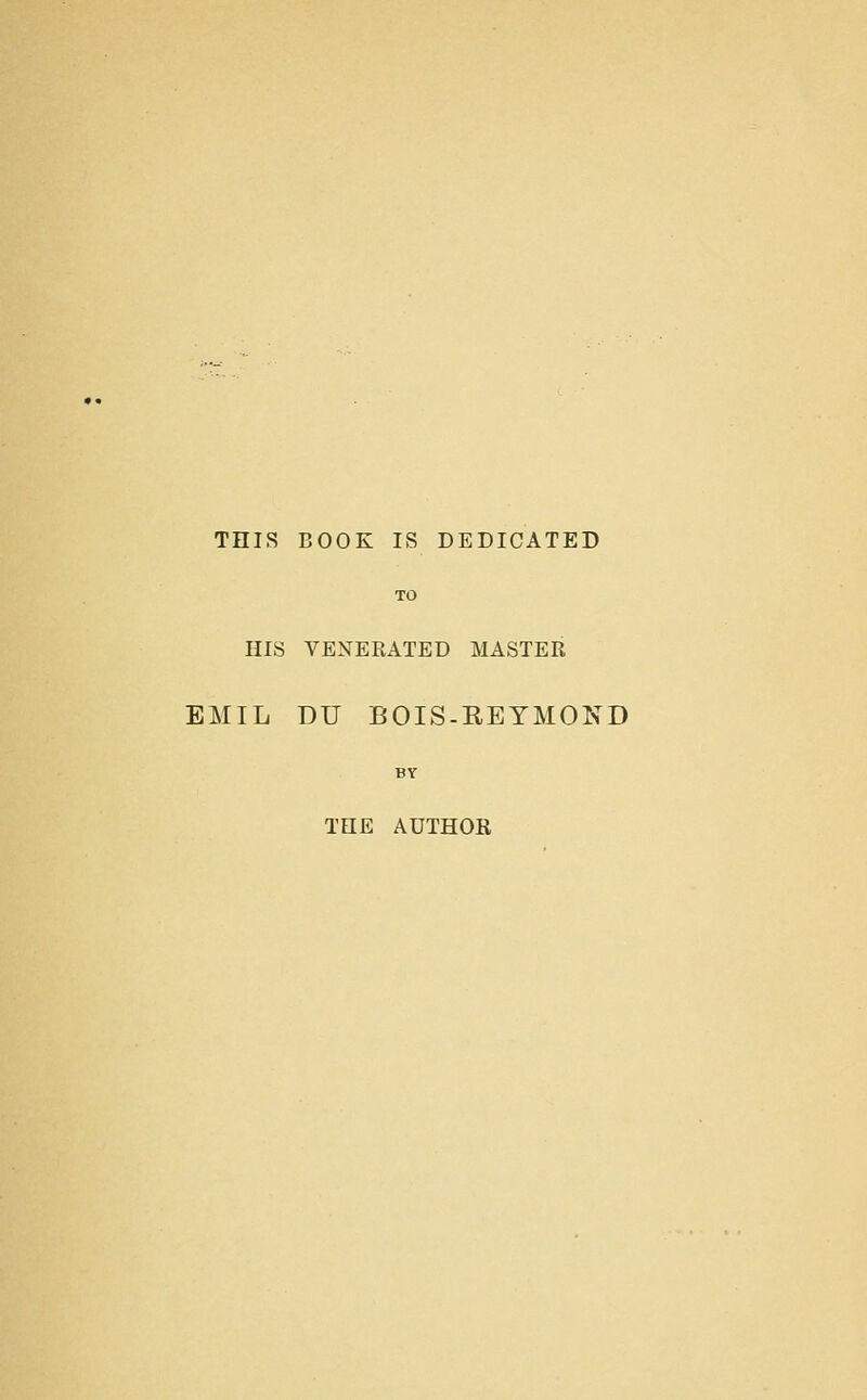 THIS BOOK IS DEDICATED TO HIS VENERATED MASTER EMIL DU BOIS-REYMOND BY THE AUTHOR