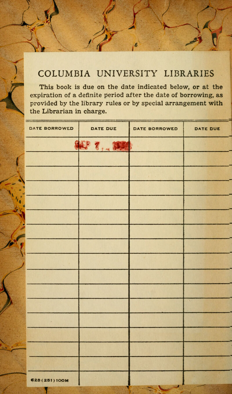 ■■f \ ) < COLUMBIA UNIVERSITY LIBRARIES This book is due on the date indicated below, or at the expiration of a definite period after the date of borrowing, as provided by the library rules or by special arrangement with the Librarian in Charge. DATE BORROWEO ftf t | C28(25f ) tOOM 1 DATE DUE DATE BORROWED DATE DUE ■