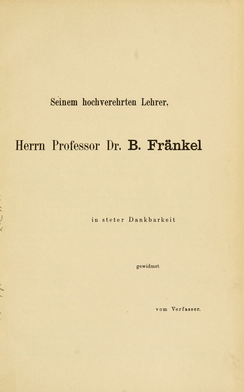 Seinem hochverehrten Lehrer, Herrn Professor Dr. B. Fränkel / in steter Dankbarkeit gewidmet vom Verfasser.