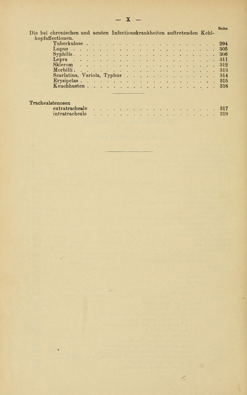 Seite Die bei chronischen und acuten Infectionskrankheiten auftretenden Kehl- kopfafl'ectionen. Tuberkulose 294 Lupus 305 Syphilis 306 Lepra 311 Sklerom 312 Morbilli 313 Scarlatina, Variola, Typhus 314 Erysipelas 315 Keuchhusten 316 Trachealstenosen extratracheale 317 intratracheale 319