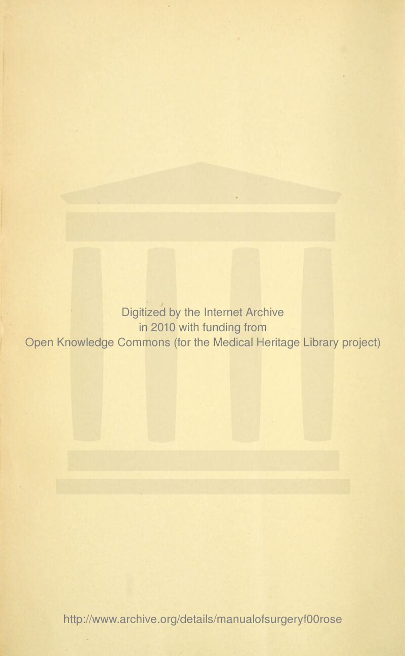 Digitized by the Internet Archive in 2010 with funding from Open Knowledge Commons (for the Medical Heritage Library project) http://www.archive.org/details/manualofsurgeryfOOrose