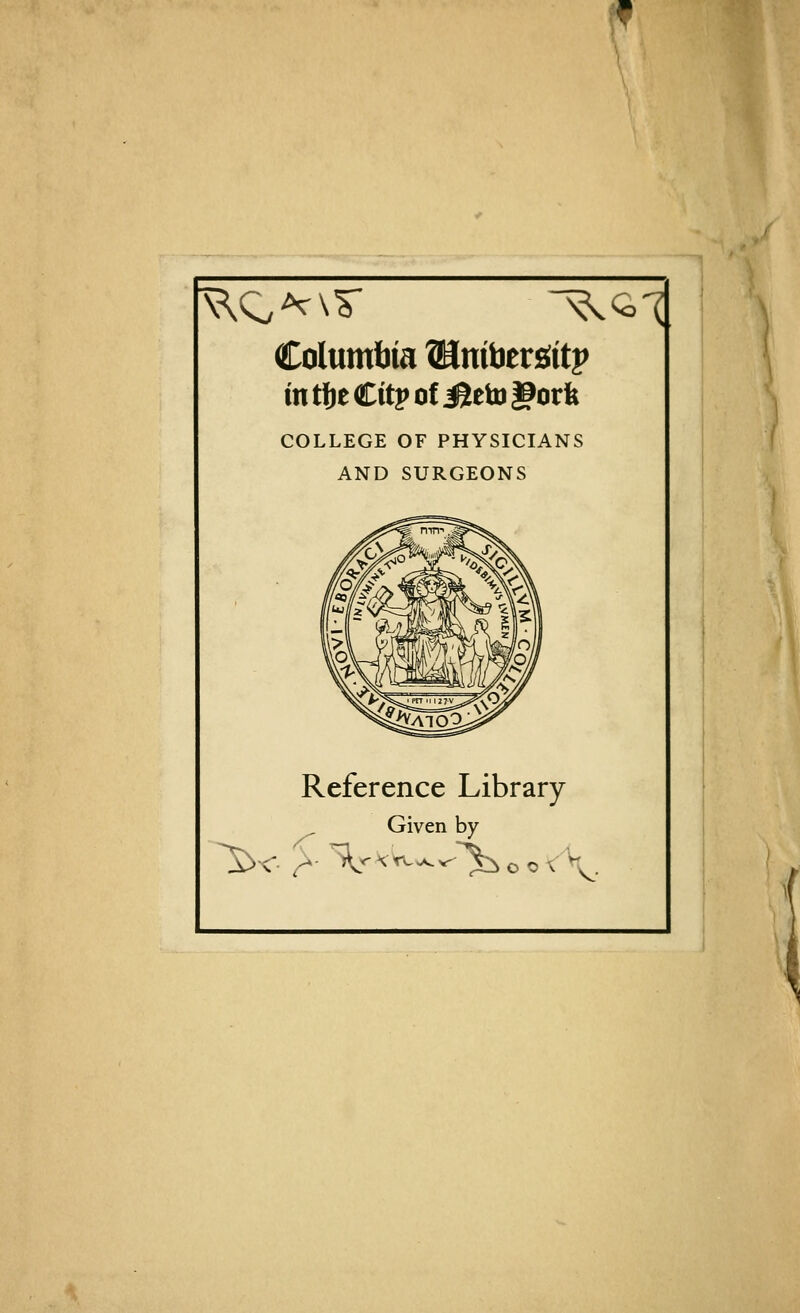 I Columbia ©nibergitp in tfje Citp of iSeto gorfe COLLEGE OF PHYSICIANS AND SURGEONS Reference Library Given by