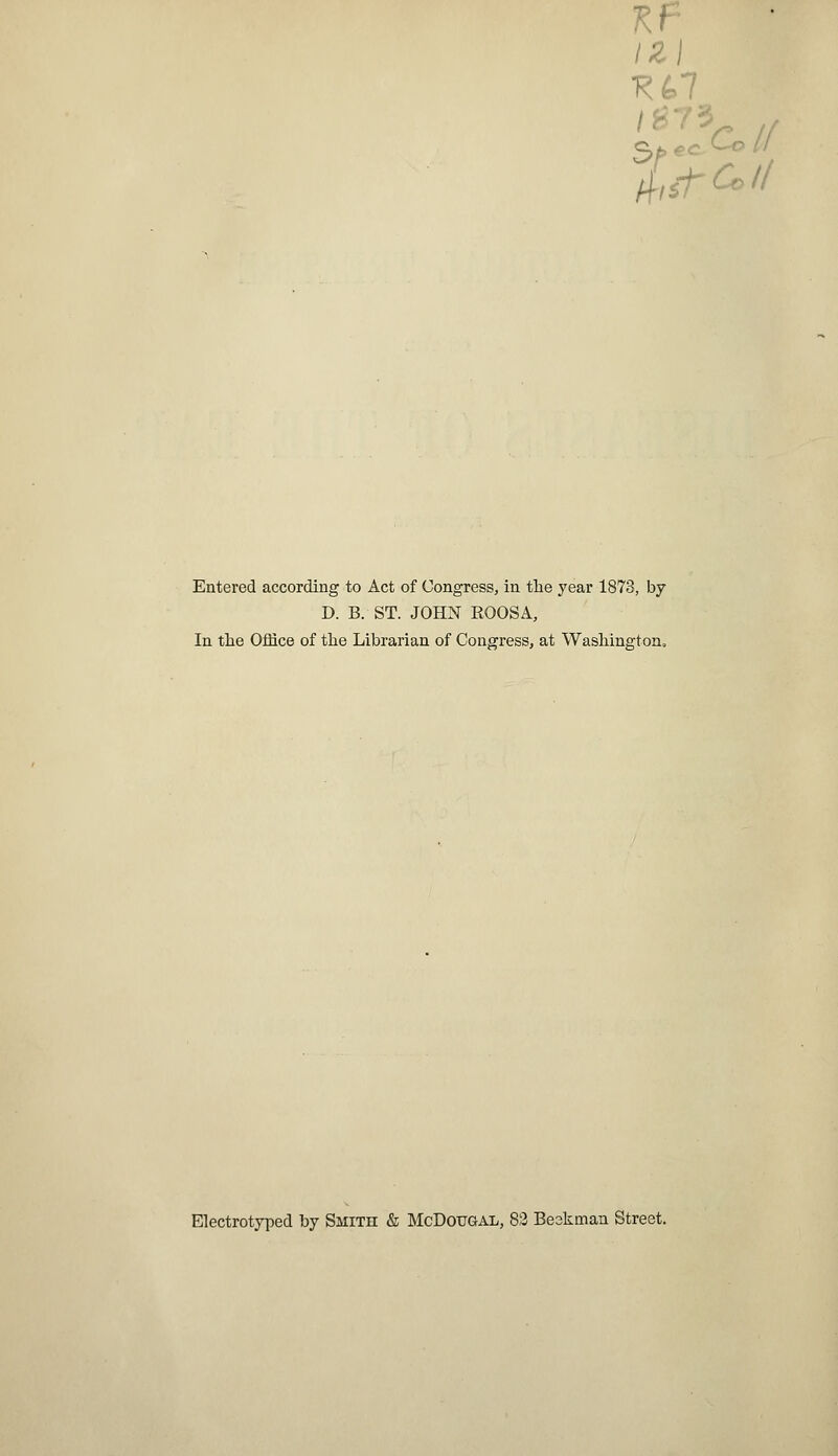 IZI Entered according to Act of Congress, in the year 1873, by D. B. ST. JOHN BOOS A, In the Office of the Librarian of Congress, at Washington. Electrotyped by Smith & McDotjgal, 82 Beskman Street.