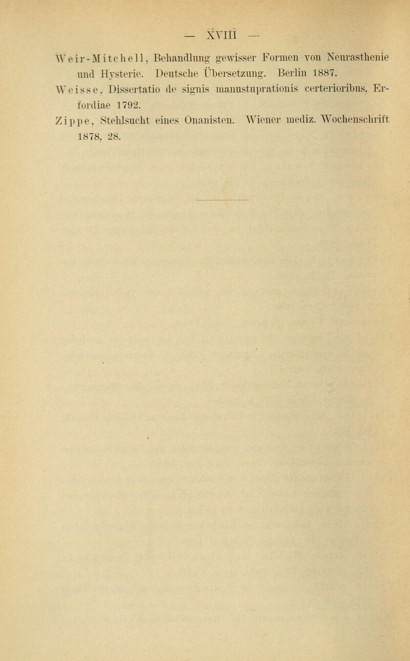 AYeir-Mitehell, Beliandlimg g-ewisser Formen von Neurastlieiiie und Hj'sterie. Deutsche Übersetzimg-. Berlin 1887. Weisse. Dissertatio de signis niauustuprationis certerioribus, Er- fordiae 1792. Zippe. Stehlsucht eines Onanisten. Wiener mediz. Wochenschrift 1878. 28.