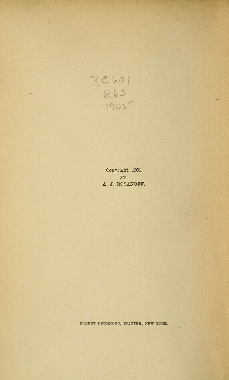 R£>3 Copyright, 1905, BY A. J. RGSANOFF. ROBERT DRUMMOND, PRINTER, NEW YORK.