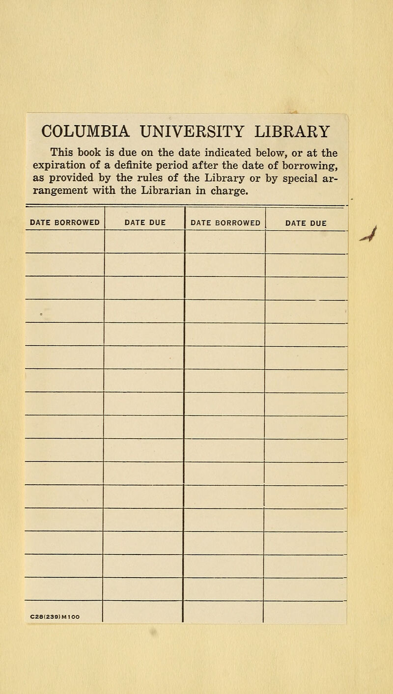 COLUMBIA UNIVERSITY LIBRARY This book is due on the date indicated below, or at the expiration of a definite period after the date of borrowing, as provided by the rules of the Library or by special ar- rangement with the Librarian in charge. DATE BORROWED DATE DUE DATE BORROWED DATE DUE C28(239)MI00