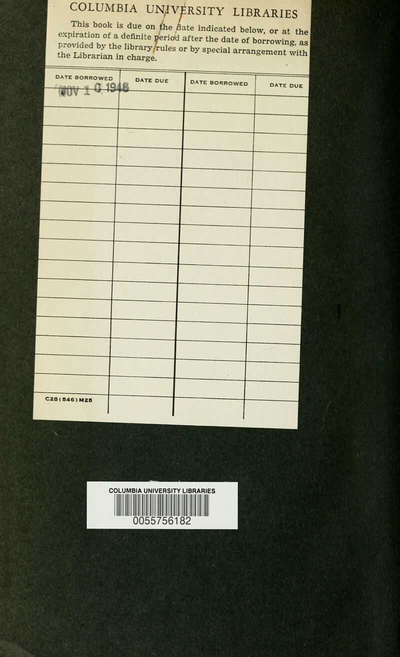 COLUMBIA UNIVERSITY LIBRARIES This book is due on L Lie indicated below, or at the I expiratiori of a definite neriod after the date of bo rowt provioed by the libraries or by special arrangement with the Librarian in charge. DATE BORROWED DATE DUE ; DATE BORROWED C28(546)M28 COLUMBIA UNIVERSITY LIBRARIES 0055756182