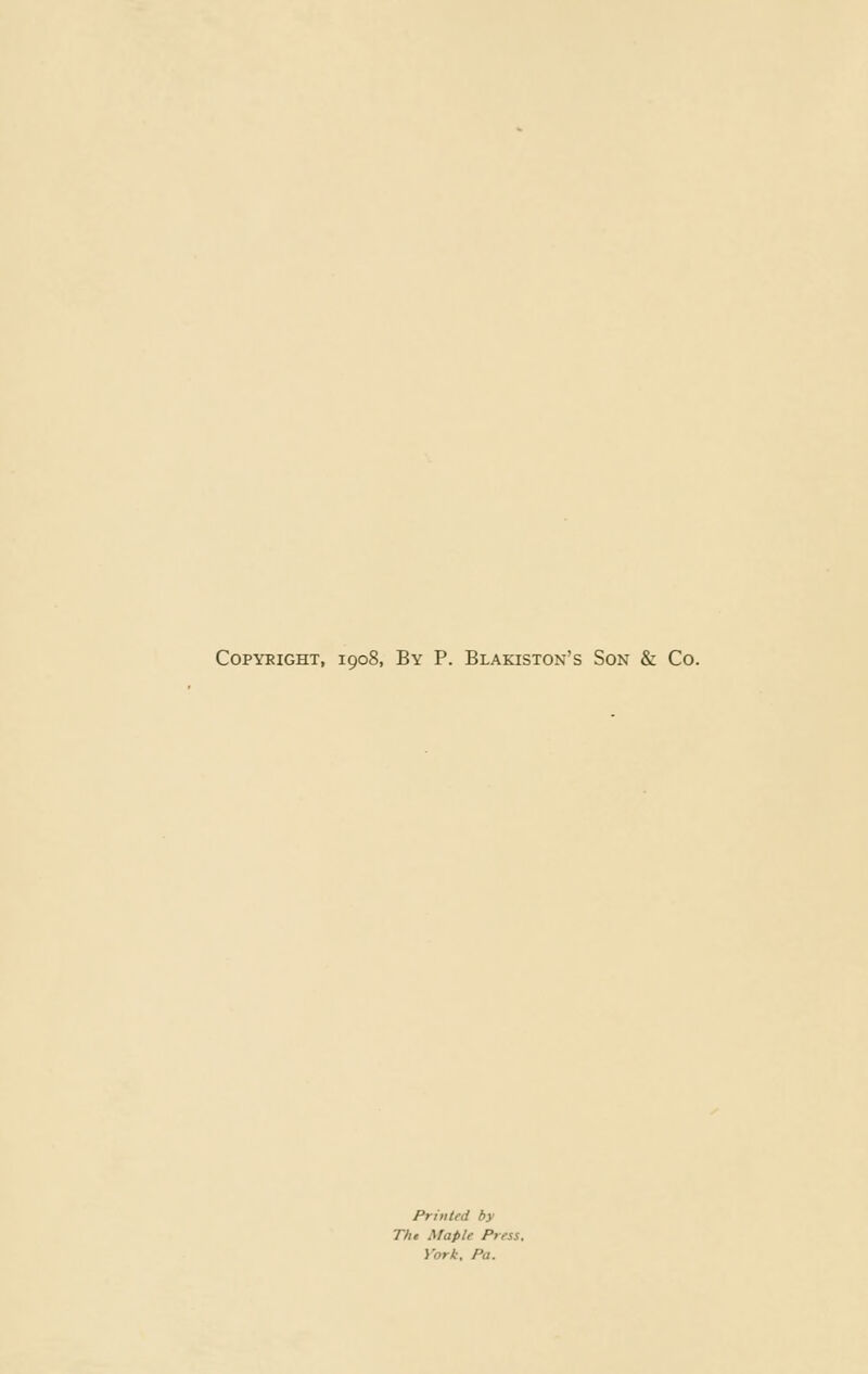 Copyright, ioo8, By P. Blakiston's Son & Co. Printed by Tin Maple Press. York, Pa.