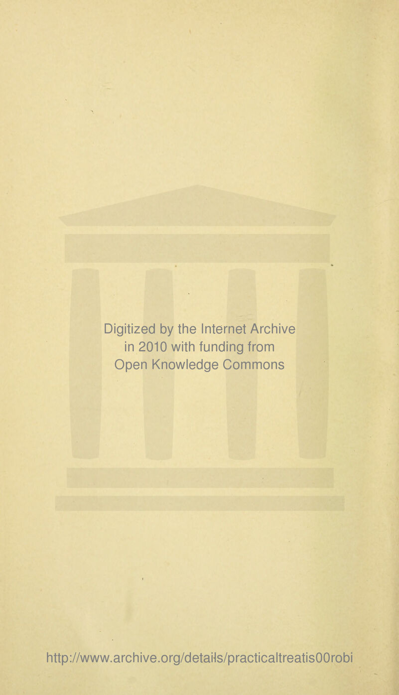 Digitized by the Internet Archive in 2010 with funding from Open Knowledge Commons http://www.archive.org/detaNs/practicaltreatisOOrobi