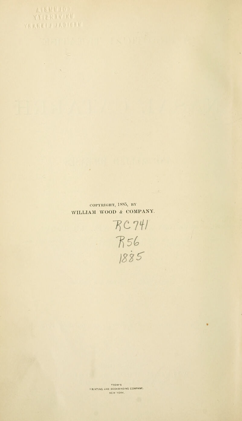 COPYRIOHT, 1SS5, BY WILLIAM WOOD & COMPANY. TROWS !^SiMTING «ND BOOKBINDING COMPANY. NEW YORK.