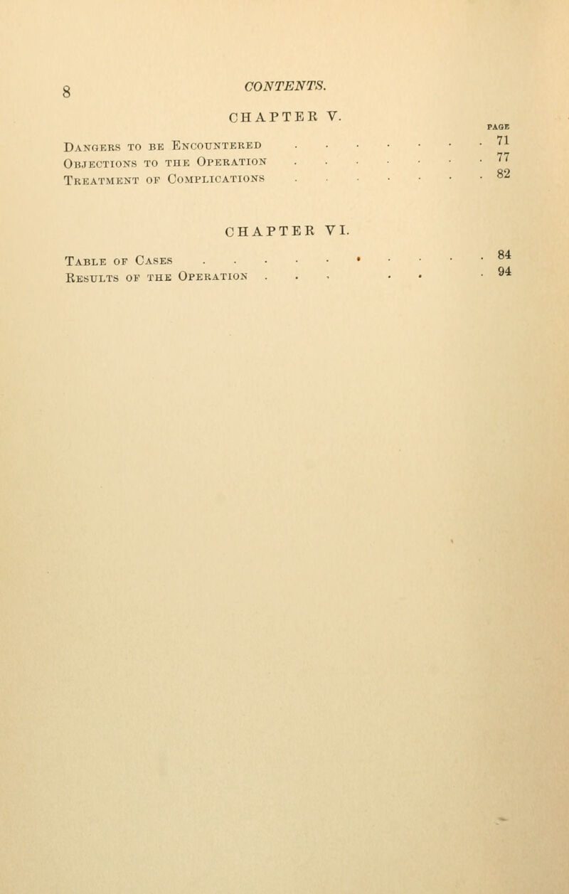 CHAPTER V. PAGE 71 Dangers to be Encountered Objections to the Operation '^'^ Treatment of Complications ^^ CHAPTER VI. Table of Cases Results of the Operation 84 94