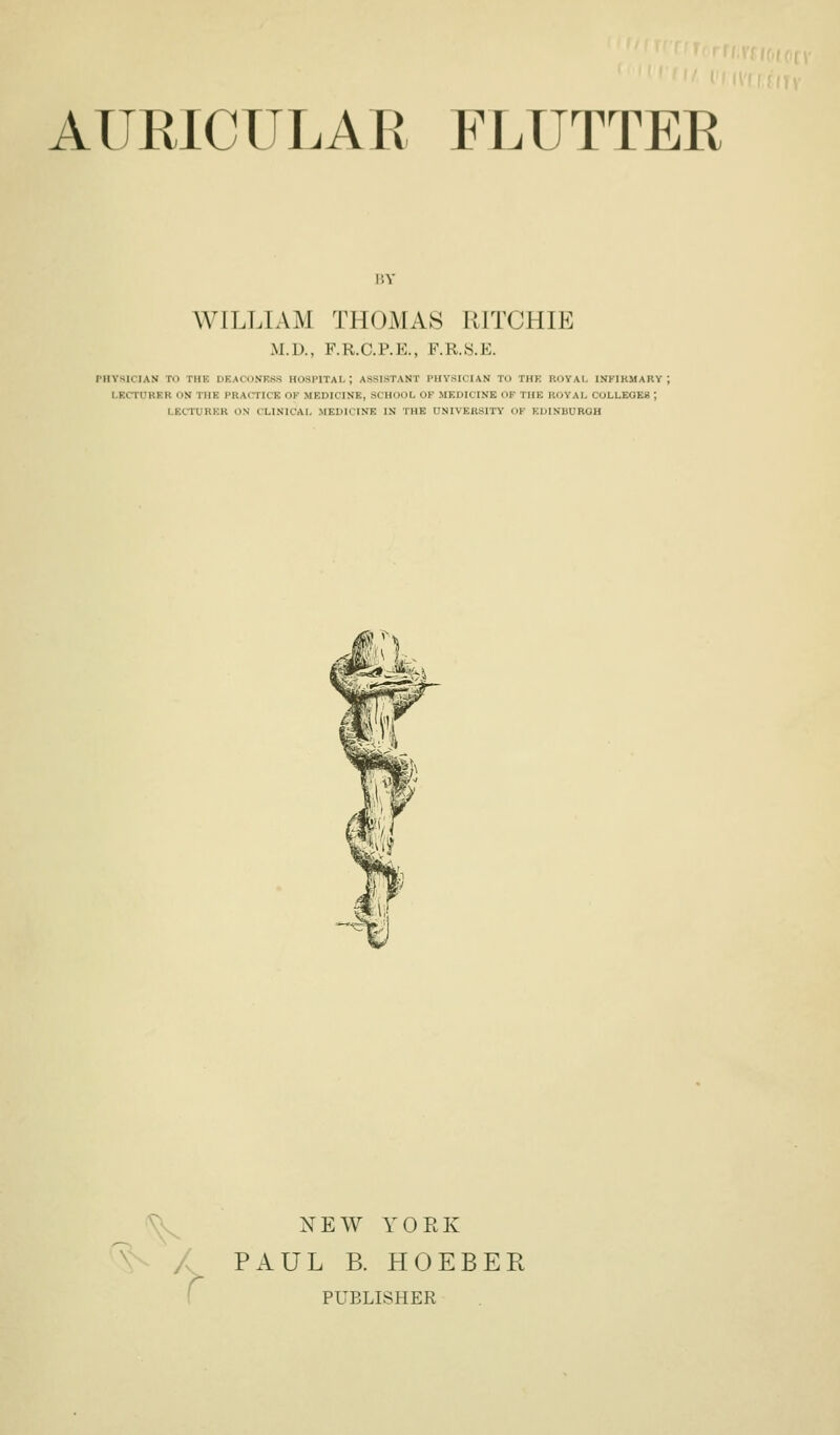 BY WILLIAM THOMAS RITCHIE iM.D., F.R.C.P.E., F.R.S.E. rUVSICIAN TO THE DEACONESS HOSPITAL; ASSISTANT PHYSICIAN TO THE ROYAL INKIKMARY ; LECTURER ON THE PRACTICE OK MEDICINE, SCHOOL OF MEDICINE OF THE ROYAL C0LLE0E8 ; LECTURER ON CLINICAL MEDICINE IN THE UNIVERSITY OF EIJINBUROH ^ NEW YORK PAUL B. HOEBER PUBLISHER
